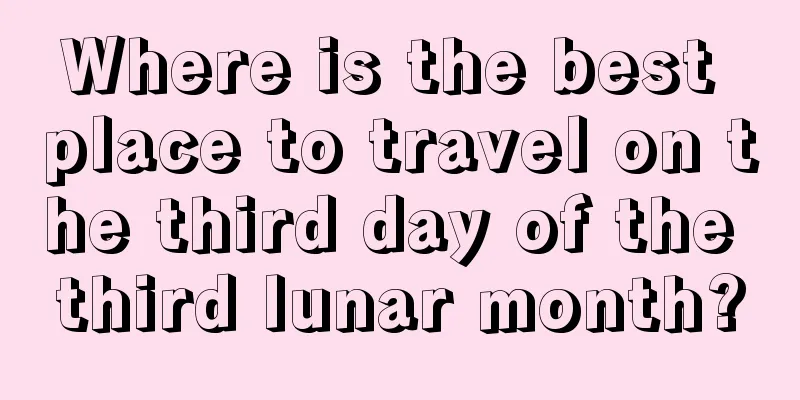 Where is the best place to travel on the third day of the third lunar month?