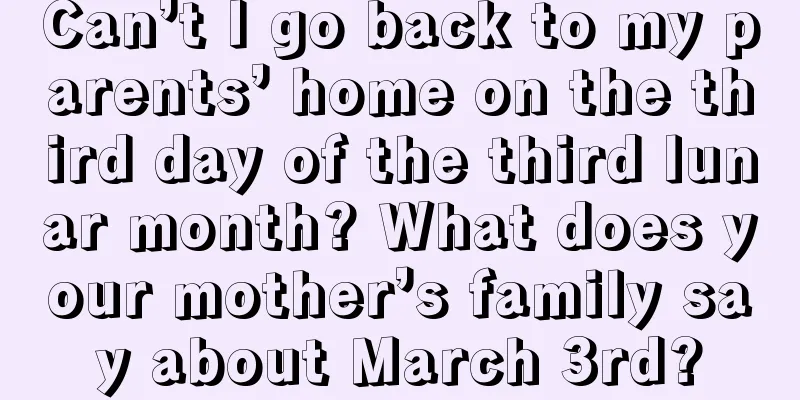Can’t I go back to my parents’ home on the third day of the third lunar month? What does your mother’s family say about March 3rd?