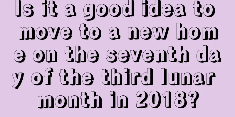Is it a good idea to move to a new home on the seventh day of the third lunar month in 2018?