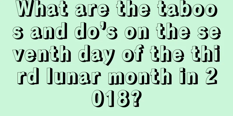 What are the taboos and do’s on the seventh day of the third lunar month in 2018?