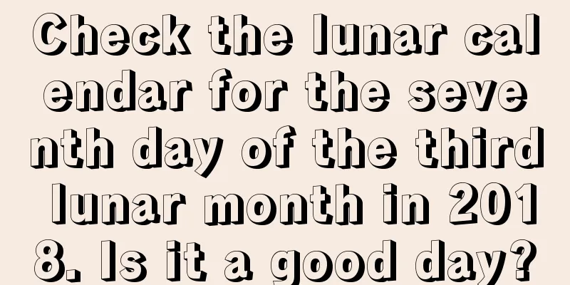 Check the lunar calendar for the seventh day of the third lunar month in 2018. Is it a good day?