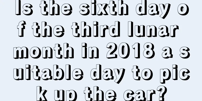 Is the sixth day of the third lunar month in 2018 a suitable day to pick up the car?