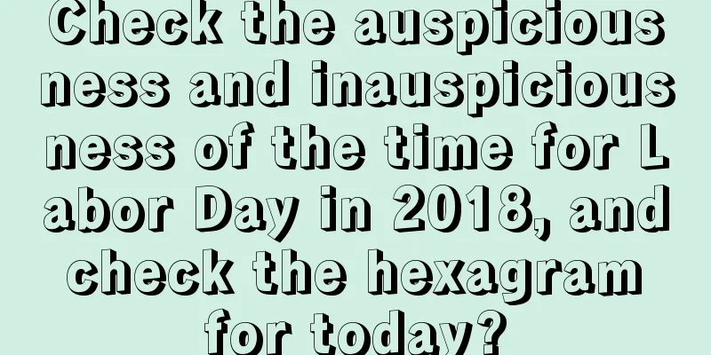 Check the auspiciousness and inauspiciousness of the time for Labor Day in 2018, and check the hexagram for today?
