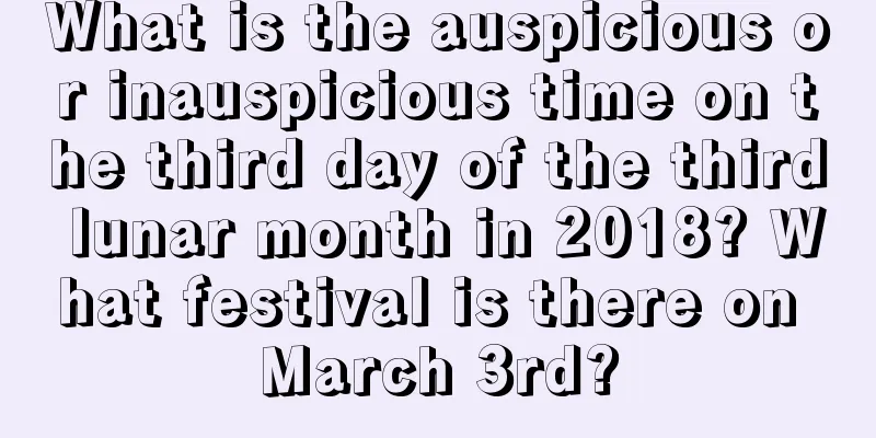 What is the auspicious or inauspicious time on the third day of the third lunar month in 2018? What festival is there on March 3rd?