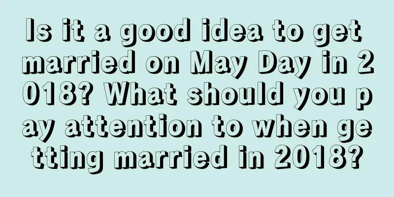 Is it a good idea to get married on May Day in 2018? What should you pay attention to when getting married in 2018?