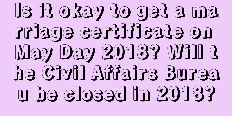 Is it okay to get a marriage certificate on May Day 2018? Will the Civil Affairs Bureau be closed in 2018?