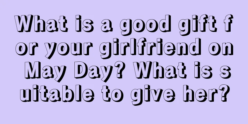 What is a good gift for your girlfriend on May Day? What is suitable to give her?