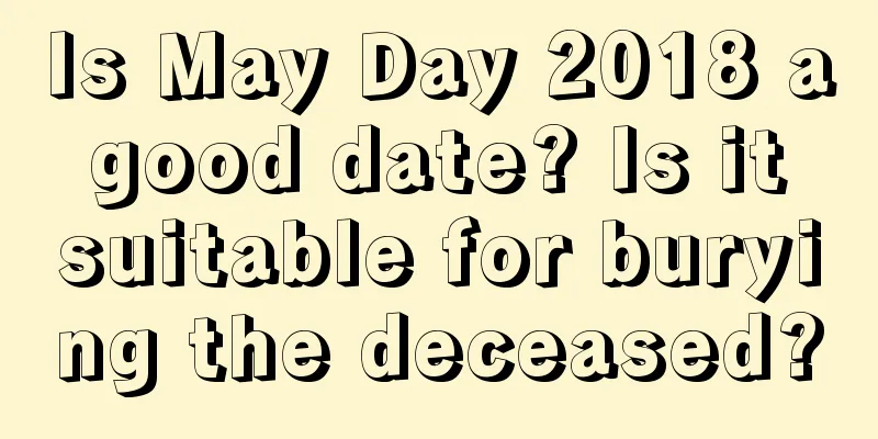 Is May Day 2018 a good date? Is it suitable for burying the deceased?