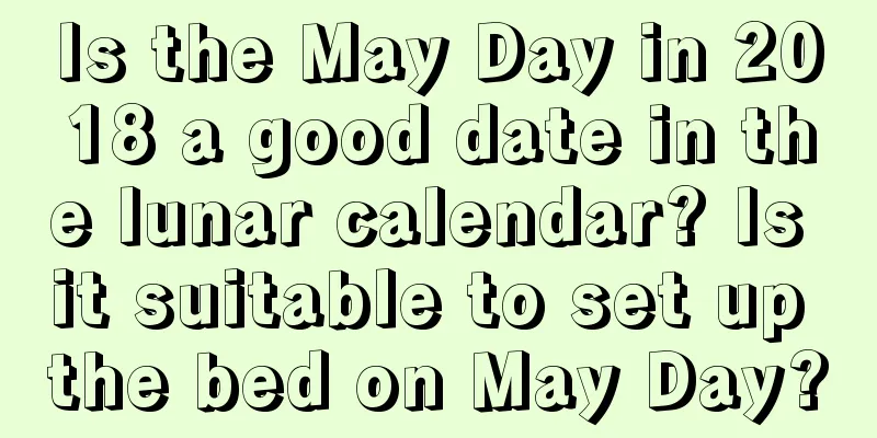Is the May Day in 2018 a good date in the lunar calendar? Is it suitable to set up the bed on May Day?