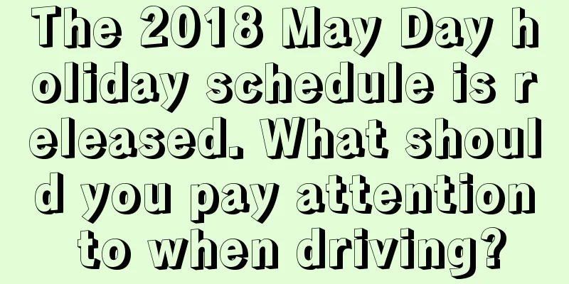 The 2018 May Day holiday schedule is released. What should you pay attention to when driving?