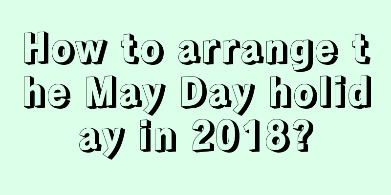 How to arrange the May Day holiday in 2018?