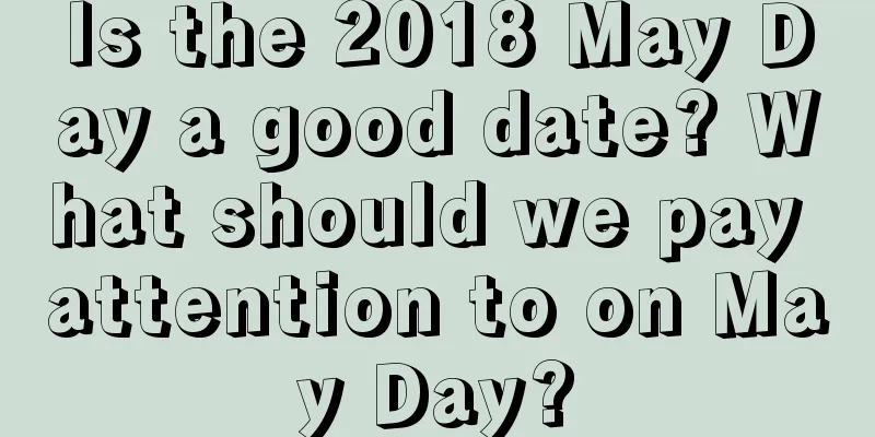 Is the 2018 May Day a good date? What should we pay attention to on May Day?