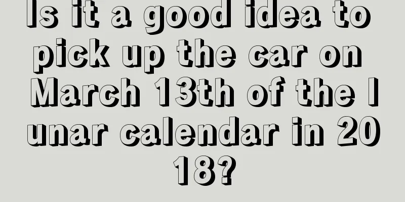 Is it a good idea to pick up the car on March 13th of the lunar calendar in 2018?
