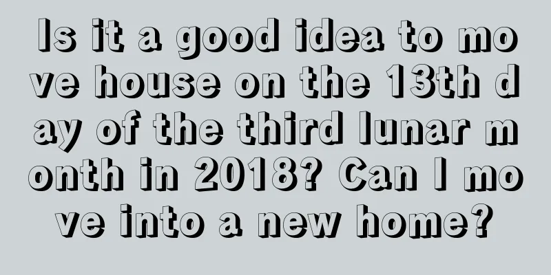 Is it a good idea to move house on the 13th day of the third lunar month in 2018? Can I move into a new home?