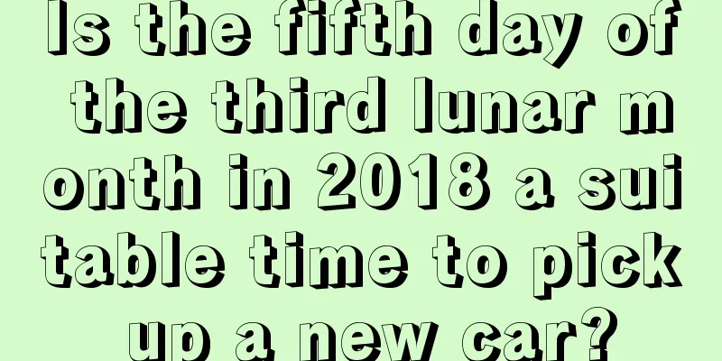 Is the fifth day of the third lunar month in 2018 a suitable time to pick up a new car?