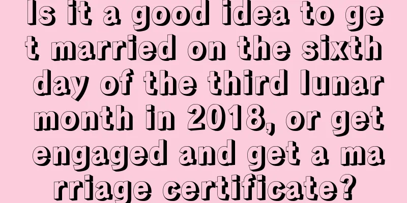 Is it a good idea to get married on the sixth day of the third lunar month in 2018, or get engaged and get a marriage certificate?