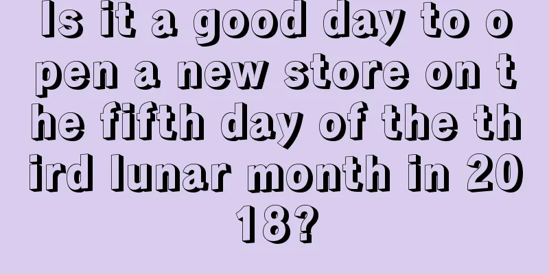 Is it a good day to open a new store on the fifth day of the third lunar month in 2018?