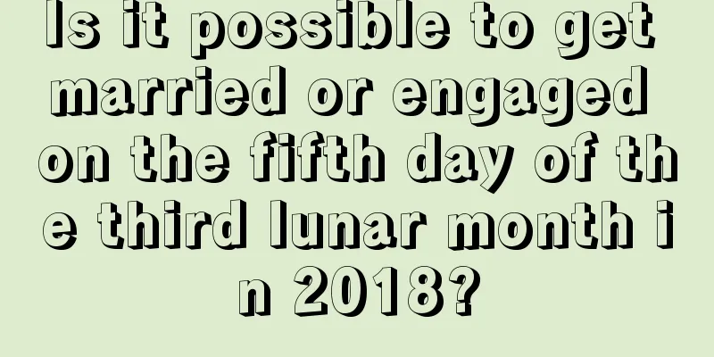 Is it possible to get married or engaged on the fifth day of the third lunar month in 2018?