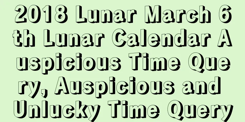 2018 Lunar March 6th Lunar Calendar Auspicious Time Query, Auspicious and Unlucky Time Query