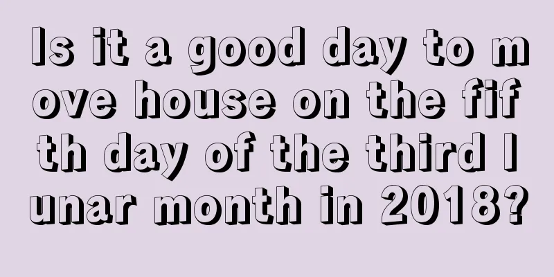 Is it a good day to move house on the fifth day of the third lunar month in 2018?