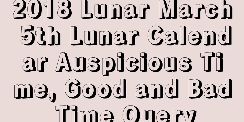 2018 Lunar March 5th Lunar Calendar Auspicious Time, Good and Bad Time Query