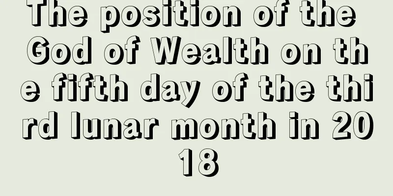 The position of the God of Wealth on the fifth day of the third lunar month in 2018