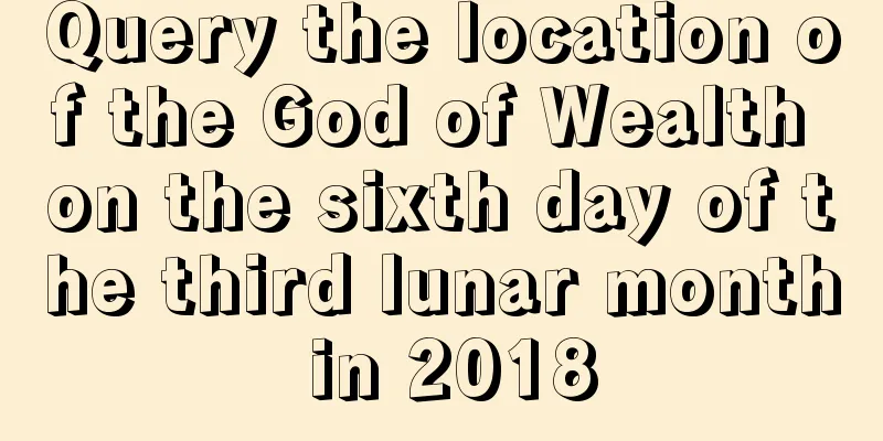 Query the location of the God of Wealth on the sixth day of the third lunar month in 2018