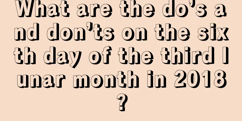 What are the do’s and don’ts on the sixth day of the third lunar month in 2018?