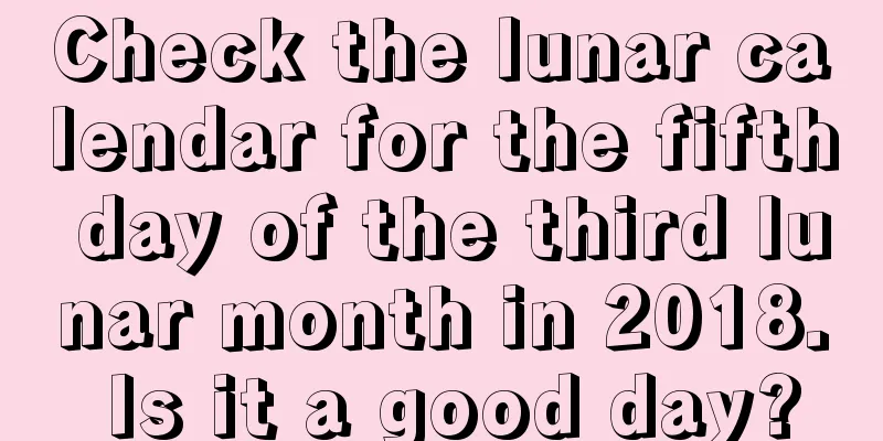 Check the lunar calendar for the fifth day of the third lunar month in 2018. Is it a good day?
