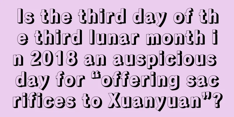 Is the third day of the third lunar month in 2018 an auspicious day for “offering sacrifices to Xuanyuan”?