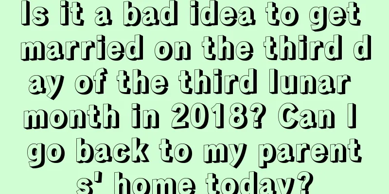 Is it a bad idea to get married on the third day of the third lunar month in 2018? Can I go back to my parents' home today?