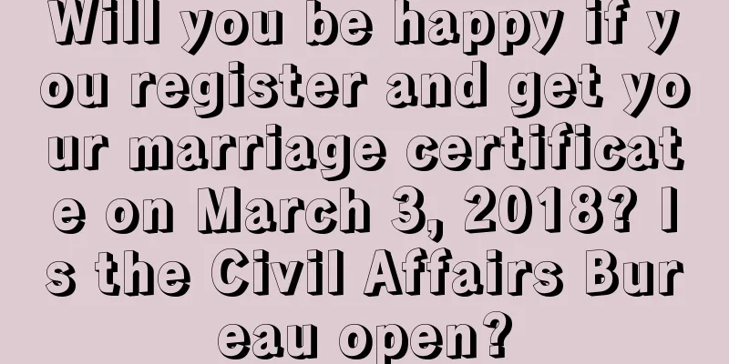Will you be happy if you register and get your marriage certificate on March 3, 2018? Is the Civil Affairs Bureau open?