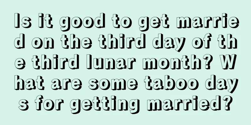 Is it good to get married on the third day of the third lunar month? What are some taboo days for getting married?