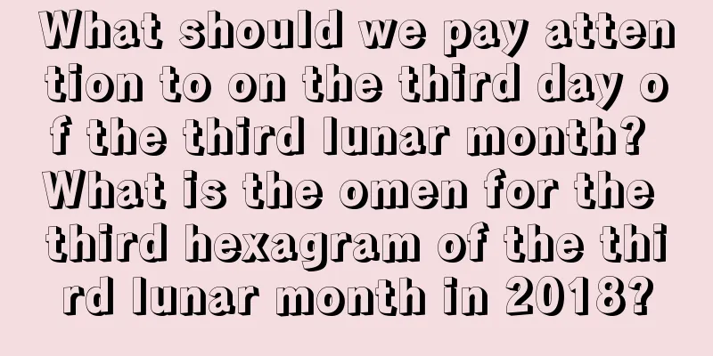What should we pay attention to on the third day of the third lunar month? What is the omen for the third hexagram of the third lunar month in 2018?