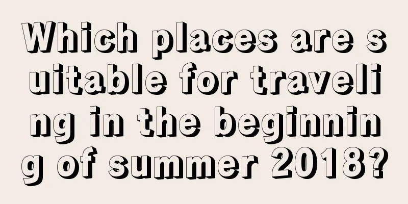 Which places are suitable for traveling in the beginning of summer 2018?