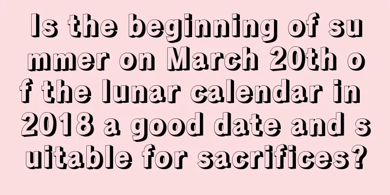 Is the beginning of summer on March 20th of the lunar calendar in 2018 a good date and suitable for sacrifices?