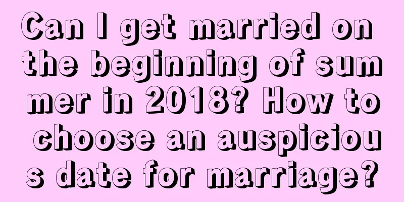 Can I get married on the beginning of summer in 2018? How to choose an auspicious date for marriage?