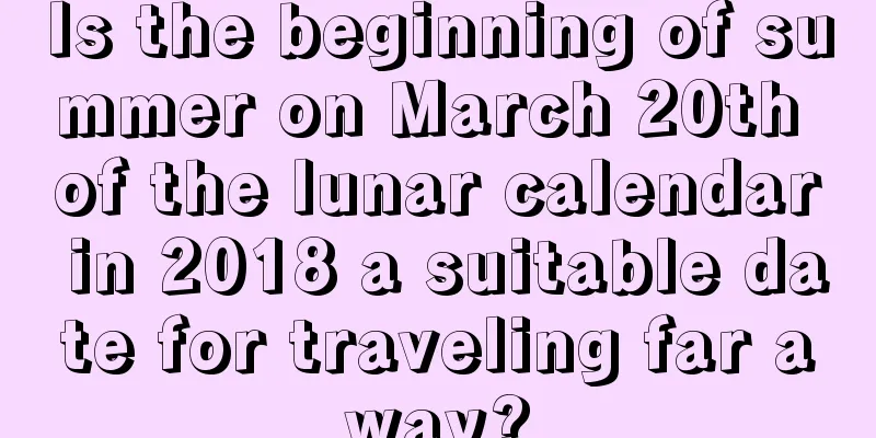 Is the beginning of summer on March 20th of the lunar calendar in 2018 a suitable date for traveling far away?