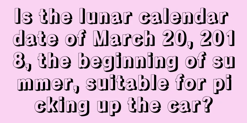 Is the lunar calendar date of March 20, 2018, the beginning of summer, suitable for picking up the car?