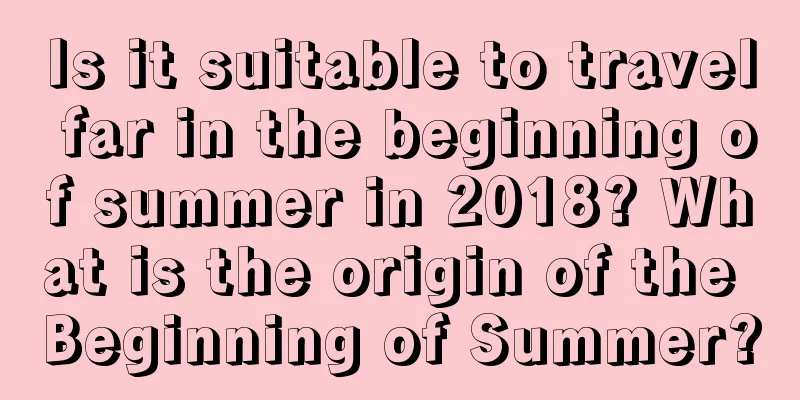 Is it suitable to travel far in the beginning of summer in 2018? What is the origin of the Beginning of Summer?