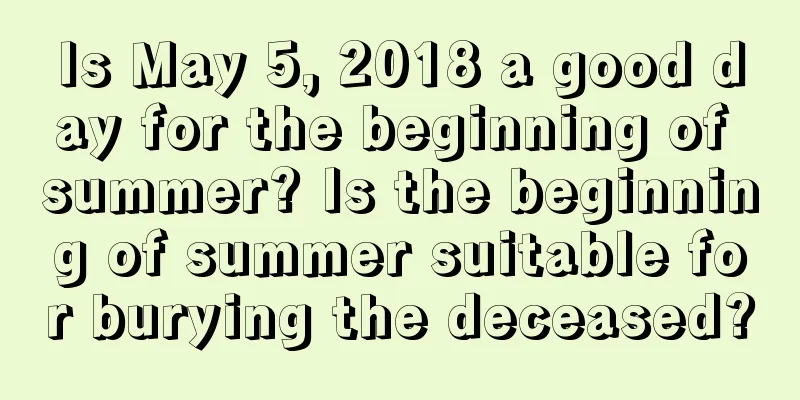 Is May 5, 2018 a good day for the beginning of summer? Is the beginning of summer suitable for burying the deceased?