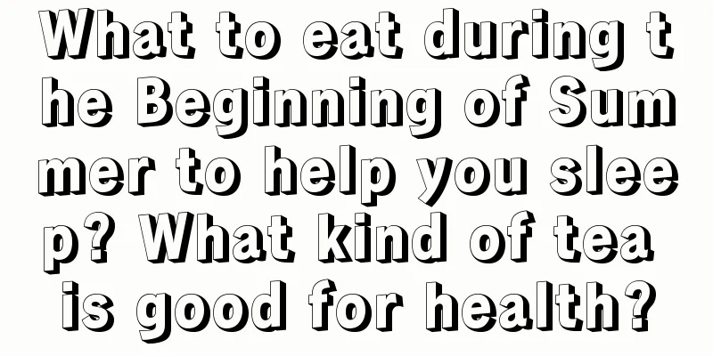 What to eat during the Beginning of Summer to help you sleep? What kind of tea is good for health?