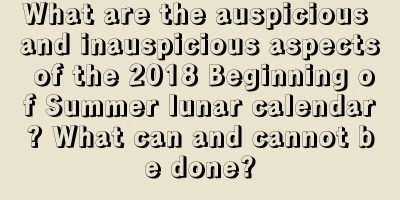 What are the auspicious and inauspicious aspects of the 2018 Beginning of Summer lunar calendar? What can and cannot be done?
