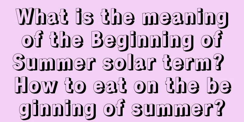 What is the meaning of the Beginning of Summer solar term? How to eat on the beginning of summer?