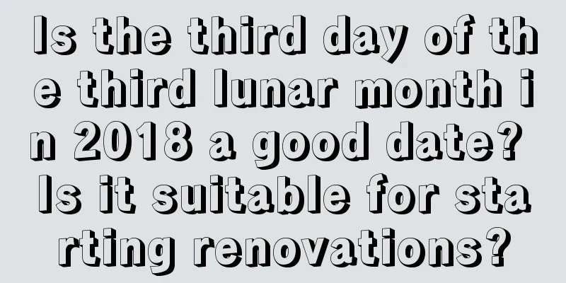 Is the third day of the third lunar month in 2018 a good date? Is it suitable for starting renovations?