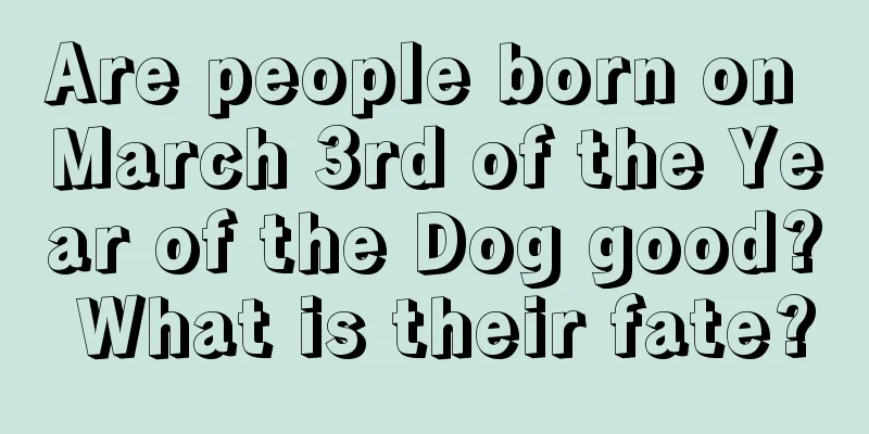 Are people born on March 3rd of the Year of the Dog good? What is their fate?