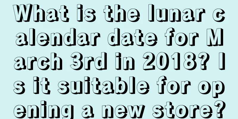 What is the lunar calendar date for March 3rd in 2018? Is it suitable for opening a new store?