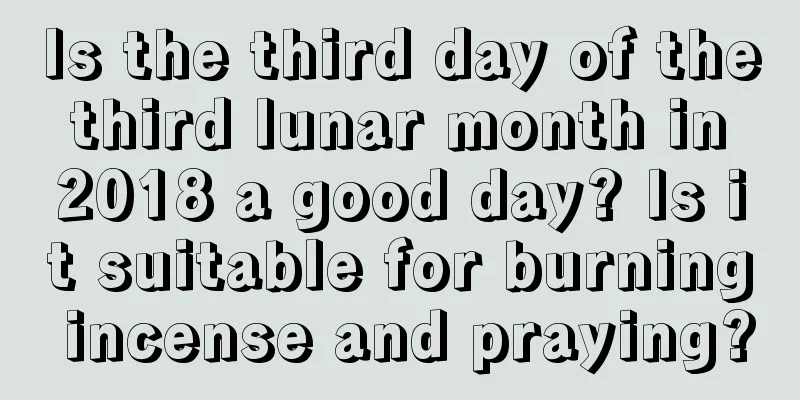 Is the third day of the third lunar month in 2018 a good day? Is it suitable for burning incense and praying?