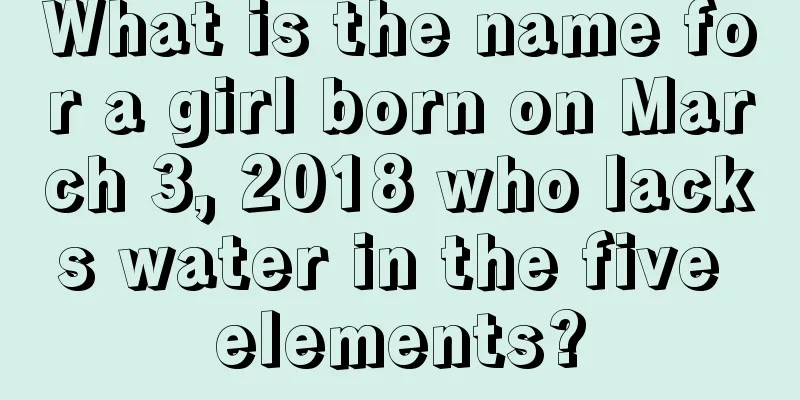 What is the name for a girl born on March 3, 2018 who lacks water in the five elements?