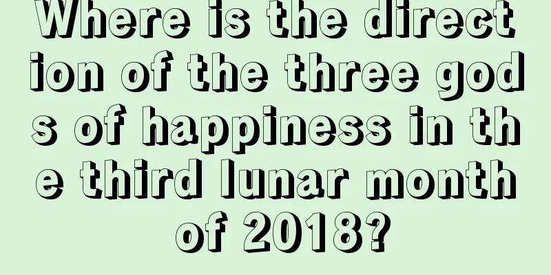 Where is the direction of the three gods of happiness in the third lunar month of 2018?